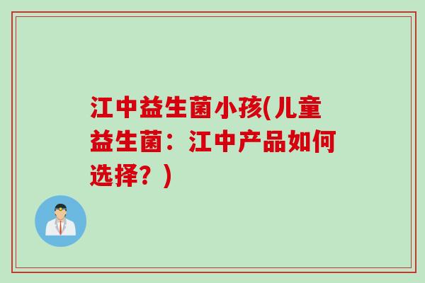 江中益生菌小孩(儿童益生菌:江中产品如何选择?) 江中益生菌小孩(儿童益生菌:江中产品如何选择?)