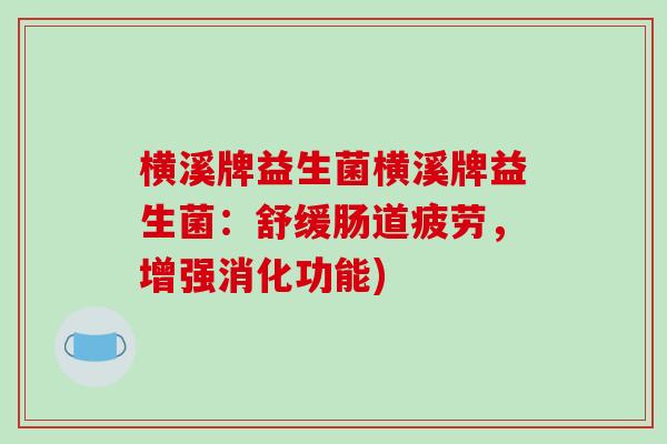 横溪牌益生菌横溪牌益生菌：舒缓肠道疲劳，增强消化功能)