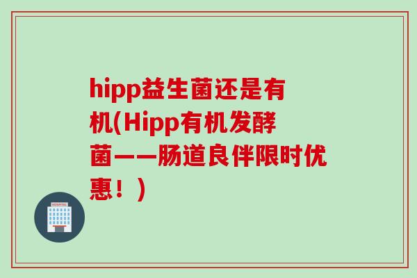 hipp益生菌还是有机(Hipp有机发酵菌——肠道良伴限时优惠!) hipp益生菌还是有机(Hipp有机发酵菌——肠道良伴限时优惠!)