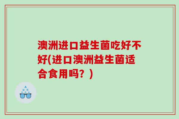 澳洲进口益生菌吃好不好(进口澳洲益生菌适合食用吗？)