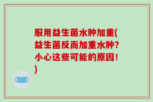 服用益生菌水肿加重(益生菌反而加重水肿?小心这些可能的原因!) 服用益生菌水肿加重(益生菌反而加重水肿?小心这些可能的原因!)