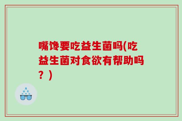 嘴馋要吃益生菌吗(吃益生菌对有帮助吗？)