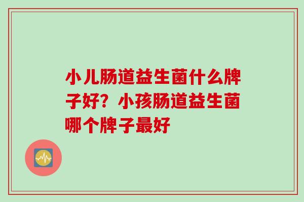 小儿肠道益生菌什么牌子好？小孩肠道益生菌哪个牌子好