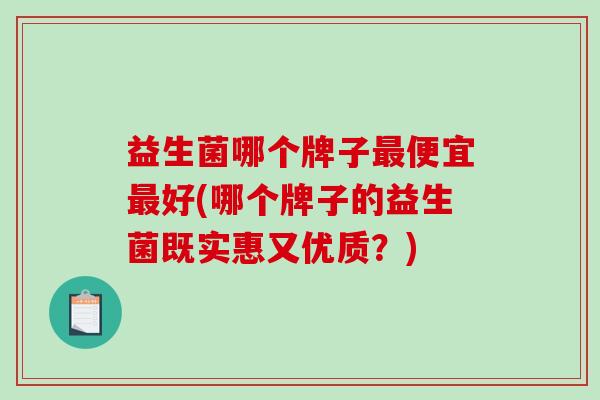 益生菌哪个牌子便宜好(哪个牌子的益生菌既实惠又优质？)
