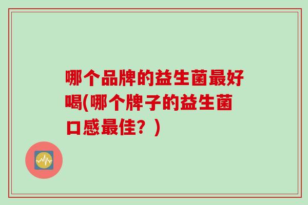 哪个品牌的益生菌最好喝(哪个牌子的益生菌口感最佳？)