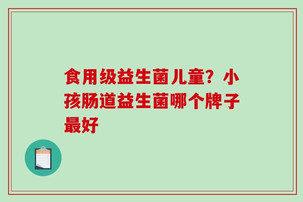 食用级益生菌儿童？小孩肠道益生菌哪个牌子最好