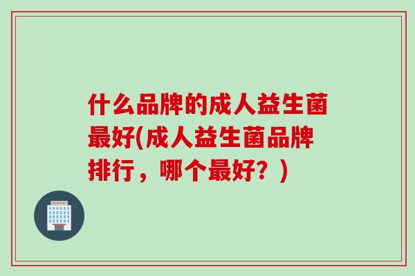 什么品牌的成人益生菌最好(成人益生菌品牌排行，哪个最好？)