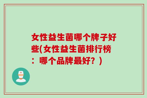 女性益生菌哪个牌子好些(女性益生菌排行榜：哪个品牌最好？)