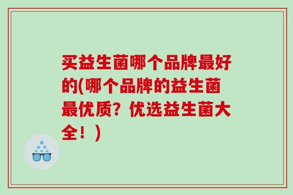 买益生菌哪个品牌好的(哪个品牌的益生菌优质？优选益生菌大全！)