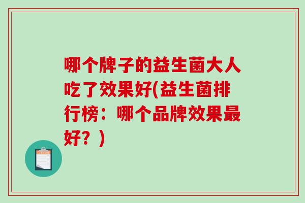 哪个牌子的益生菌大人吃了效果好(益生菌排行榜：哪个品牌效果好？)