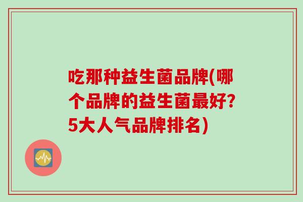 吃那种益生菌品牌(哪个品牌的益生菌好？5大人气品牌排名)