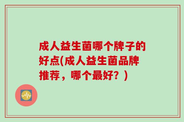 成人益生菌哪个牌子的好点(成人益生菌品牌推荐，哪个好？)