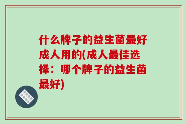 什么牌子的益生菌最好成人用的(成人最佳选择：哪个牌子的益生菌最好)