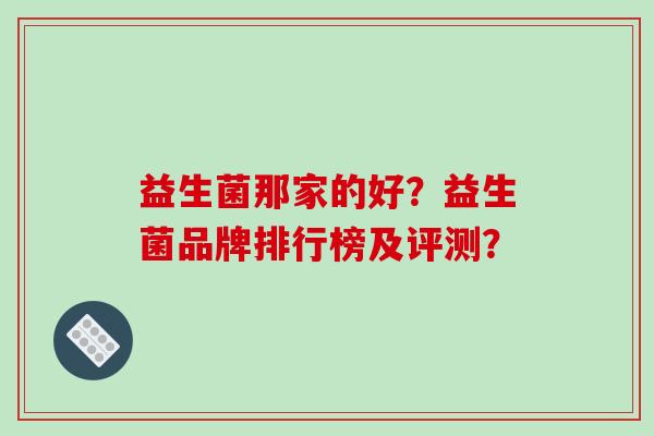 益生菌那家的好？益生菌品牌排行榜及评测？