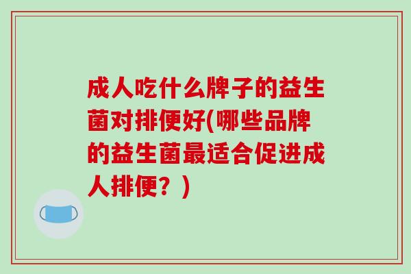 成人吃什么牌子的益生菌对排便好(哪些品牌的益生菌最适合促进成人排便？)