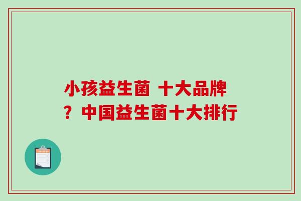 小孩益生菌 十大品牌？中国益生菌十大排行