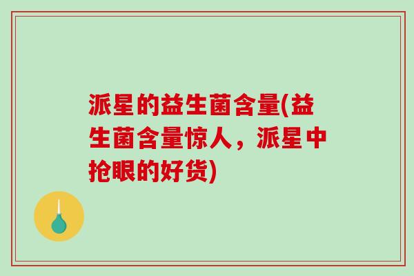 派星的益生菌含量(益生菌含量惊人，派星中抢眼的好货)