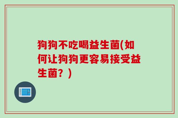 狗狗不吃喝益生菌(如何让狗狗更容易接受益生菌？)