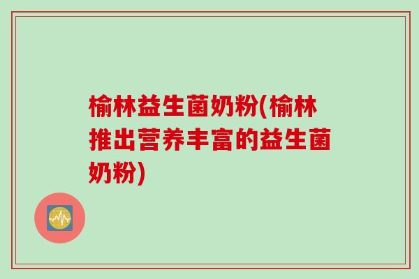 榆林益生菌奶粉(榆林推出营养丰富的益生菌奶粉)