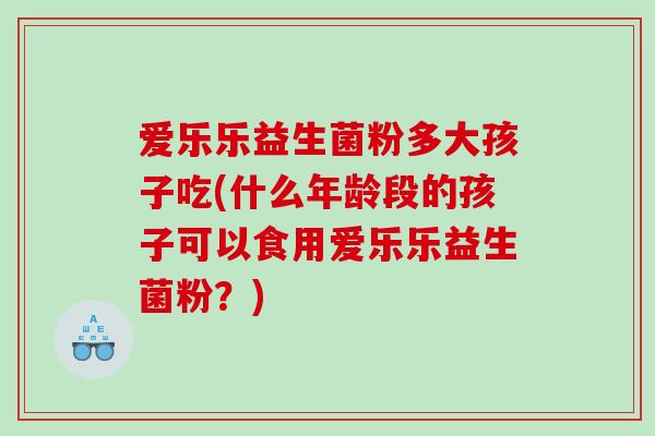 爱乐乐益生菌粉多大孩子吃(什么年龄段的孩子可以食用爱乐乐益生菌粉？)