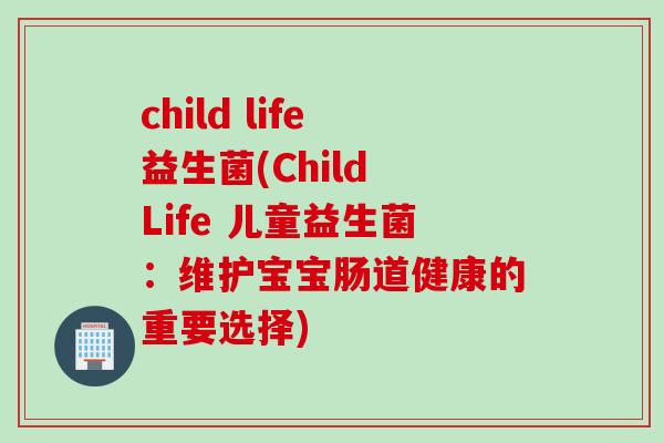 child life益生菌(Child Life 儿童益生菌：维护宝宝肠道健康的重要选择)
