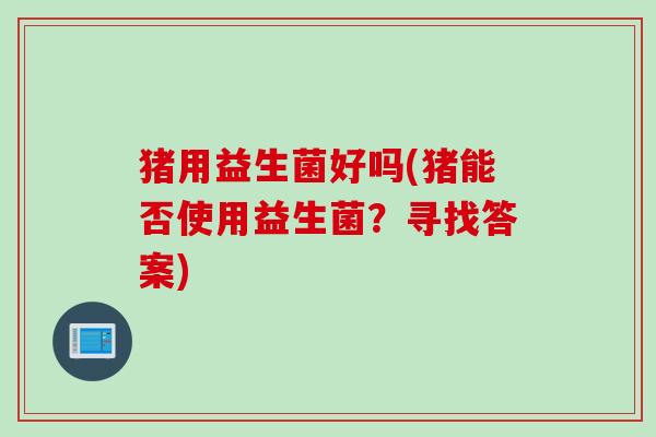 猪用益生菌好吗(猪能否使用益生菌？寻找答案)