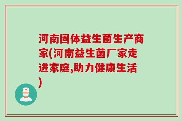 河南固体益生菌生产商家(河南益生菌厂家走进家庭,助力健康生活)
