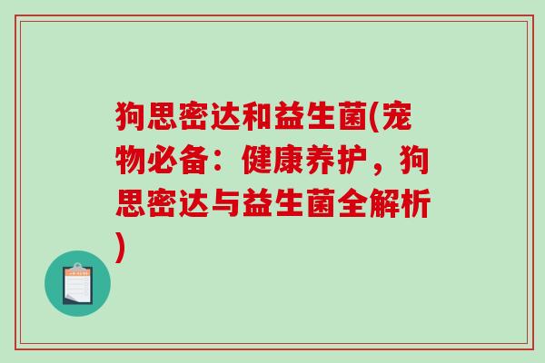 狗思密达和益生菌(宠物必备：健康养护，狗思密达与益生菌全解析)