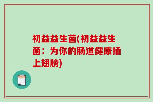 初益益生菌(初益益生菌：为你的肠道健康插上翅膀)