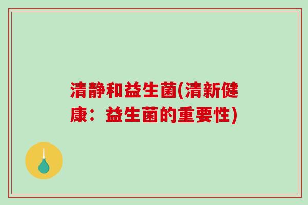 清静和益生菌(清新健康:益生菌的重要性) 清静和益生菌(清新健康:益生菌的重要性)