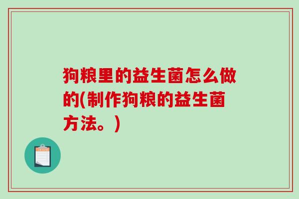 狗粮里的益生菌怎么做的(制作狗粮的益生菌方法。) 狗粮里的益生菌怎么做的(制作狗粮的益生菌方法。)