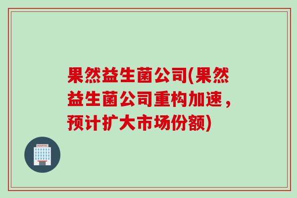 果然益生菌公司(果然益生菌公司重构加速,预计扩大市场份额) 果然益生菌公司(果然益生菌公司重构加速,预计扩大市场份额)