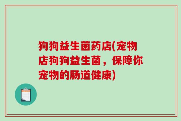 狗狗益生菌药店(宠物店狗狗益生菌，保障你宠物的肠道健康)