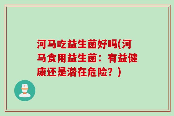 河马吃益生菌好吗(河马食用益生菌:有益健康还是潜在危险?) 河马吃益生菌好吗(河马食用益生菌:有益健康还是潜在危险?)