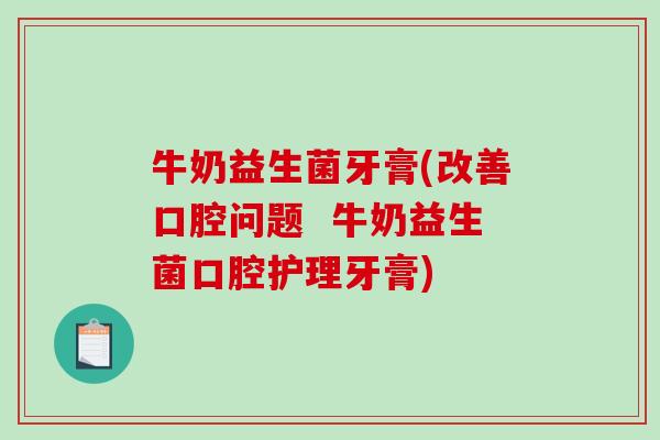 牛奶益生菌牙膏(改善口腔问题 牛奶益生菌口腔护理牙膏) 牛奶益生菌牙膏(改善口腔问题 牛奶益生菌口腔护理牙膏)