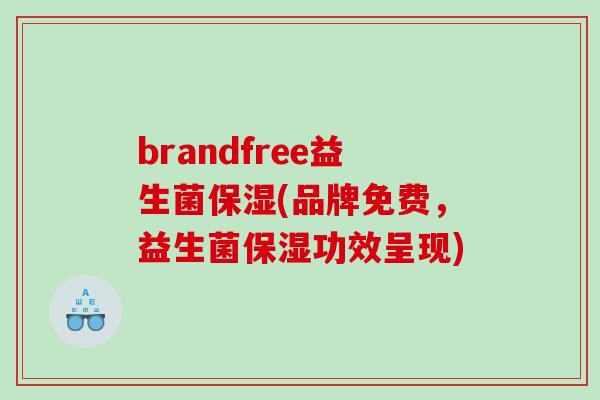 brandfree益生菌保湿(品牌免费，益生菌保湿功效呈现)