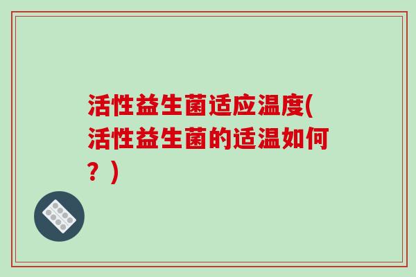 活性益生菌适应温度(活性益生菌的适温如何？)