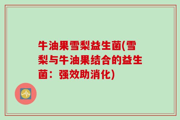 牛油果雪梨益生菌(雪梨与牛油果结合的益生菌：强效助消化)