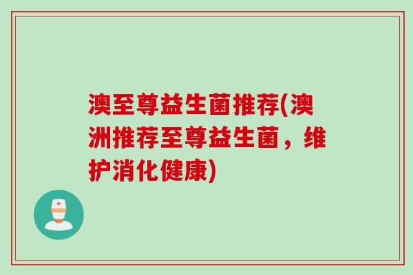 澳至尊益生菌推荐(澳洲推荐至尊益生菌，维护消化健康)