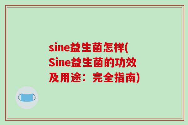 sine益生菌怎样(Sine益生菌的功效及用途：完全指南)