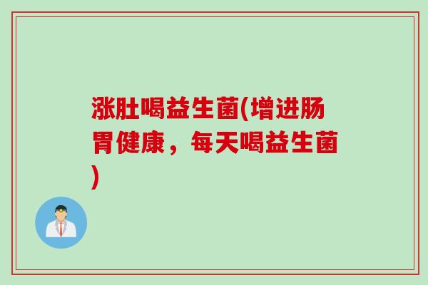 涨肚喝益生菌(增进肠胃健康，每天喝益生菌)