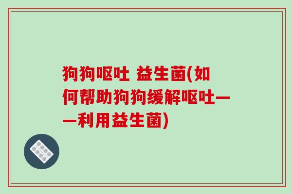 狗狗呕吐 益生菌(如何帮助狗狗缓解呕吐——利用益生菌)