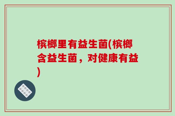 槟榔里有益生菌(槟榔含益生菌，对健康有益)