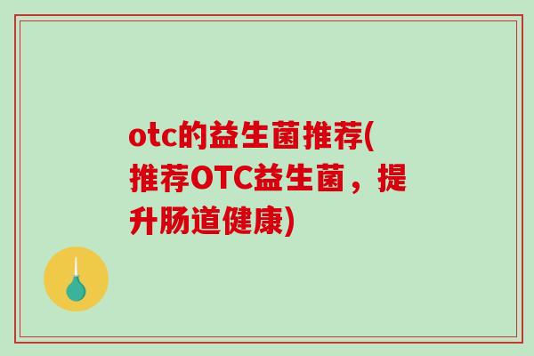 otc的益生菌推荐(推荐OTC益生菌，提升肠道健康)