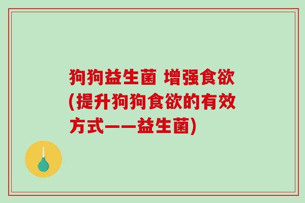 狗狗益生菌 增强(提升狗狗的有效方式——益生菌)