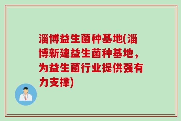 淄博益生菌种基地(淄博新建益生菌种基地,为益生菌行业提供强有力支撑) 淄博益生菌种基地(淄博新建益生菌种基地,为益生菌行业提供强有力支撑)