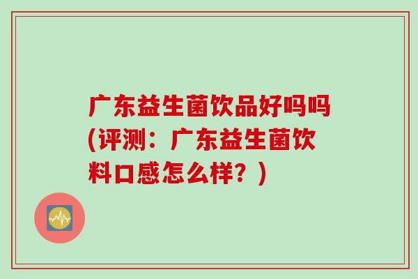 广东益生菌饮品好吗吗(评测：广东益生菌饮料口感怎么样？)