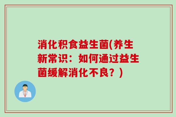 消化积食益生菌(养生新常识：如何通过益生菌缓解消化不良？)