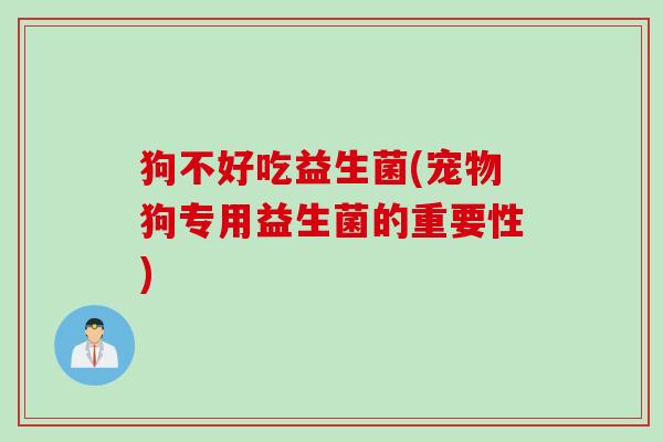 狗不好吃益生菌(宠物狗专用益生菌的重要性)