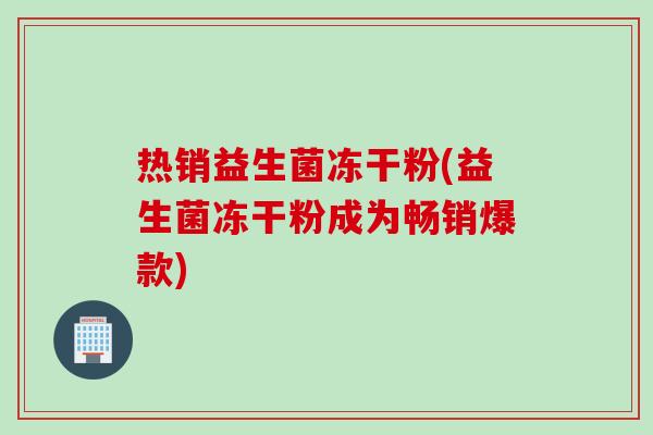 热销益生菌冻干粉(益生菌冻干粉成为畅销爆款)